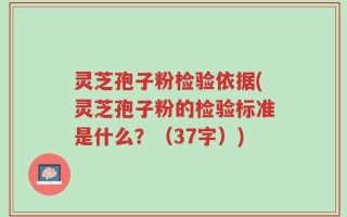 灵芝孢子粉检验依据(灵芝孢子粉的检验标准是什么？（37字）)