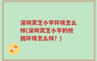 深圳灵芝小学环境怎么样(深圳灵芝小学的校园环境怎么样？)