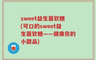 sweet益生菌软糖(可口的sweet益生菌软糖——健康你的小甜品)
