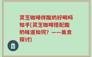 灵芝咖啡拌酸奶好喝吗知乎(灵芝咖啡搭配酸奶味道如何？——美食探讨)