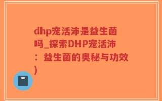 dhp宠活沛是益生菌吗_探索DHP宠活沛：益生菌的奥秘与功效)