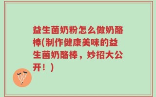 益生菌奶粉怎么做奶酪棒(制作健康美味的益生菌奶酪棒，妙招大公开！)