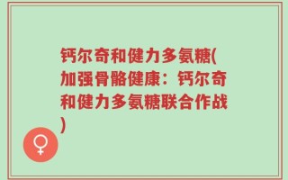 钙尔奇和健力多氨糖(加强骨骼健康：钙尔奇和健力多氨糖联合作战)