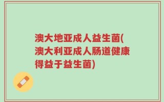 澳大地亚成人益生菌(澳大利亚成人肠道健康得益于益生菌)