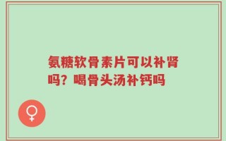 氨糖软骨素片可以补肾吗？喝骨头汤补钙吗