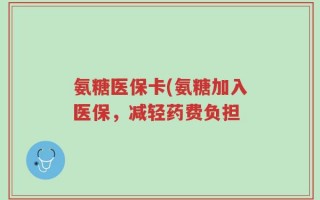 氨糖医保卡(氨糖加入医保，减轻药费负担
