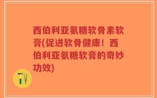 西伯利亚氨糖软骨素软膏(促进软骨健康！西伯利亚氨糖软膏的奇妙功效)
