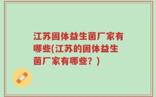 江苏固体益生菌厂家有哪些(江苏的固体益生菌厂家有哪些？)
