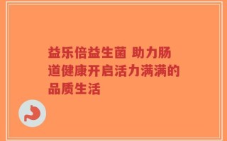 益乐倍益生菌 助力肠道健康开启活力满满的品质生活
