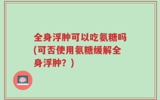 全身浮肿可以吃氨糖吗(可否使用氨糖缓解全身浮肿？)