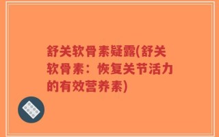 舒关软骨素疑露(舒关软骨素：恢复关节活力的有效营养素)