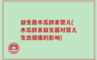 益生菌木瓜酵素婴儿(木瓜酵素益生菌对婴儿生态健康的影响)
