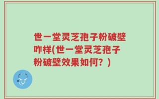 世一堂灵芝孢子粉破壁咋样(世一堂灵芝孢子粉破壁效果如何？)
