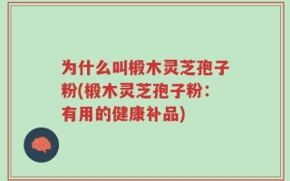 为什么叫椴木灵芝孢子粉(椴木灵芝孢子粉：有用的健康补品)