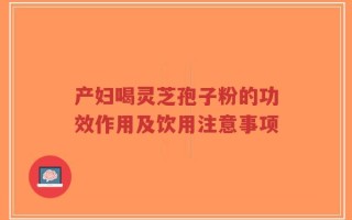 产妇喝灵芝孢子粉的功效作用及饮用注意事项