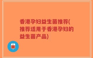 香港孕妇益生菌推荐(推荐适用于香港孕妇的益生菌产品)