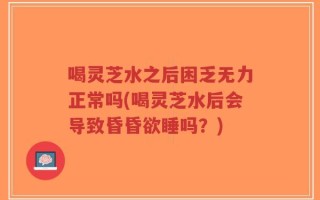喝灵芝水之后困乏无力正常吗(喝灵芝水后会导致昏昏欲睡吗？)