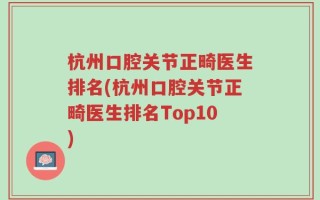 杭州口腔关节正畸医生排名(杭州口腔关节正畸医生排名Top10)