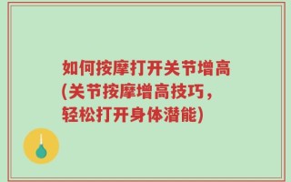 如何按摩打开关节增高(关节按摩增高技巧，轻松打开身体潜能)