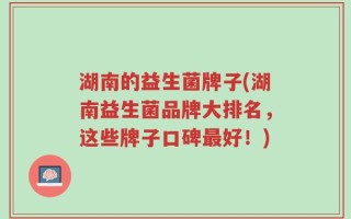 湖南的益生菌牌子(湖南益生菌品牌大排名，这些牌子口碑最好！)