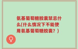 氨基葡萄糖胶囊禁忌什么(什么情况下不能使用氨基葡萄糖胶囊？)