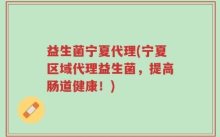 益生菌宁夏代理(宁夏区域代理益生菌，提高肠道健康！)