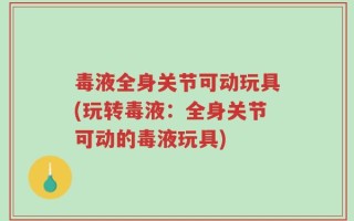 毒液全身关节可动玩具(玩转毒液：全身关节可动的毒液玩具)