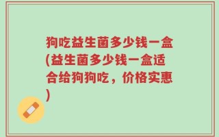 狗吃益生菌多少钱一盒(益生菌多少钱一盒适合给狗狗吃，价格实惠)