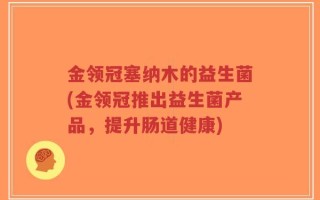 金领冠塞纳木的益生菌(金领冠推出益生菌产品，提升肠道健康)