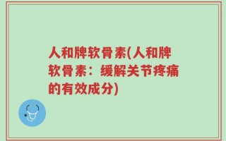 人和牌软骨素(人和牌软骨素：缓解关节疼痛的有效成分)