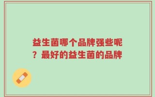 益生菌哪个品牌强些呢？最好的益生菌的品牌