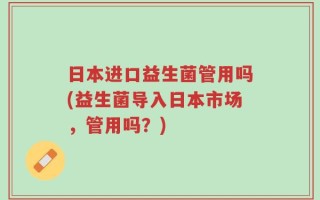 日本进口益生菌管用吗(益生菌导入日本市场，管用吗？)