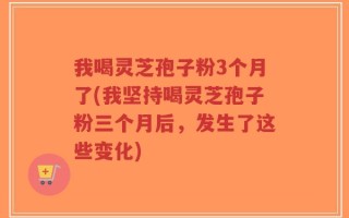 我喝灵芝孢子粉3个月了(我坚持喝灵芝孢子粉三个月后，发生了这些变化)
