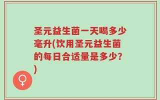 圣元益生菌一天喝多少毫升(饮用圣元益生菌的每日合适量是多少？)
