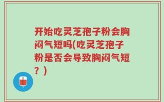 开始吃灵芝孢子粉会胸闷气短吗(吃灵芝孢子粉是否会导致胸闷气短？)