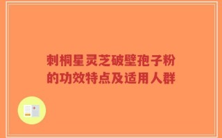 刺桐星灵芝破壁孢子粉的功效特点及适用人群