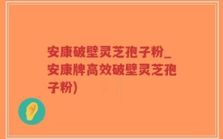 安康破壁灵芝孢子粉_安康牌高效破壁灵芝孢子粉)