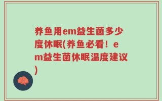 养鱼用em益生菌多少度休眠(养鱼必看！em益生菌休眠温度建议)