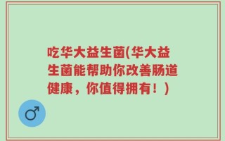 吃华大益生菌(华大益生菌能帮助你改善肠道健康，你值得拥有！)