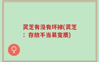 灵芝有没有坏掉(灵芝：存放不当易变质)