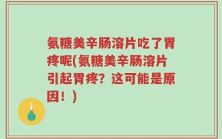 氨糖美辛肠溶片吃了胃疼呢(氨糖美辛肠溶片引起胃疼？这可能是原因！)