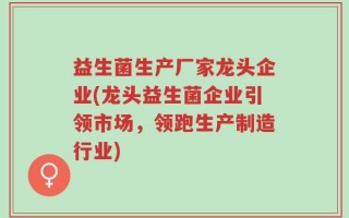 益生菌生产厂家龙头企业(龙头益生菌企业引领市场，领跑生产制造行业)