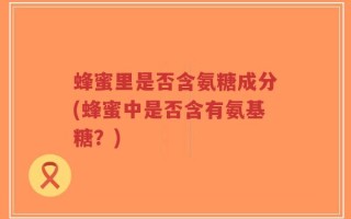 蜂蜜里是否含氨糖成分(蜂蜜中是否含有氨基糖？)