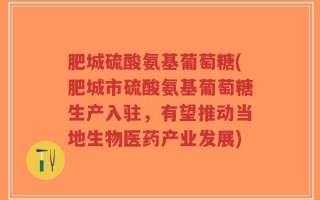 肥城硫酸氨基葡萄糖(肥城市硫酸氨基葡萄糖生产入驻，有望推动当地生物医药产业发展)