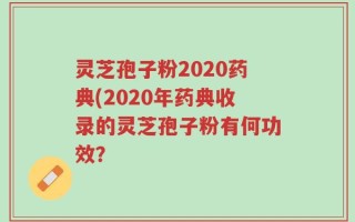 灵芝孢子粉2020药典(2020年药典收录的灵芝孢子粉有何功效？