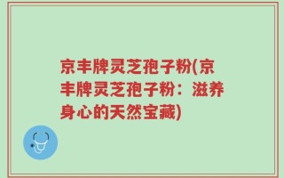 京丰牌灵芝孢子粉(京丰牌灵芝孢子粉：滋养身心的天然宝藏)