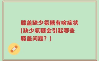 膝盖缺少氨糖有啥症状(缺少氨糖会引起哪些膝盖问题？)