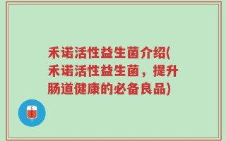 禾诺活性益生菌介绍(禾诺活性益生菌，提升肠道健康的必备良品)