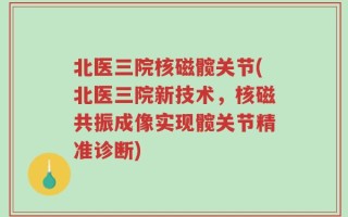 北医三院核磁髋关节(北医三院新技术，核磁共振成像实现髋关节精准诊断)