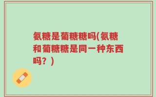 氨糖是葡糖糖吗(氨糖和葡糖糖是同一种东西吗？)